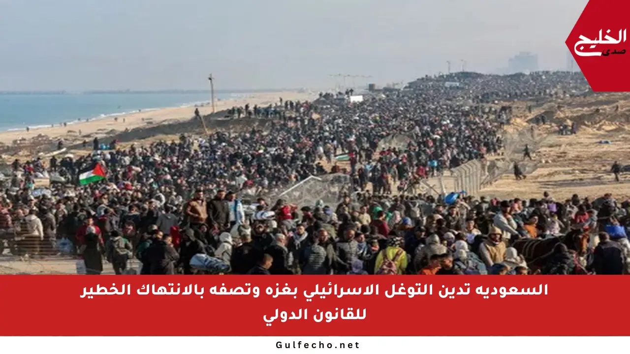 السعودية تدين التوغل الإسرائيلي بغزة وتصفه بالانتهاك الخطير للقانون الدولي